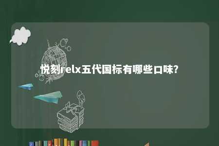 悦刻relx五代国标有哪些口味？ 